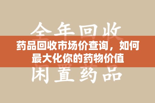嘉兴药品回收市场价查询，如何最大化你的药物价值