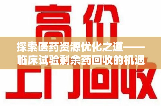 嘉兴探索医药资源优化之道——临床试验剩余药回收的机遇与挑战