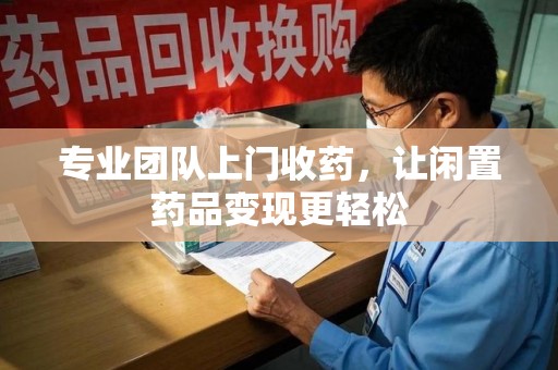 嘉兴专业团队上门收药，让闲置药品变现更轻松