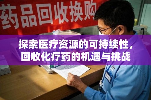 嘉兴探索医疗资源的可持续性，回收化疗药的机遇与挑战