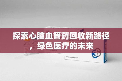 嘉兴探索心脑血管药回收新路径，绿色医疗的未来