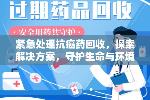 嘉兴紧急处理抗癌药回收，探索解决方案，守护生命与环境