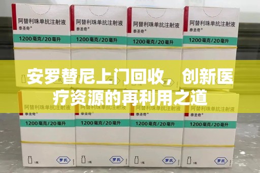 嘉兴安罗替尼上门回收，创新医疗资源的再利用之道