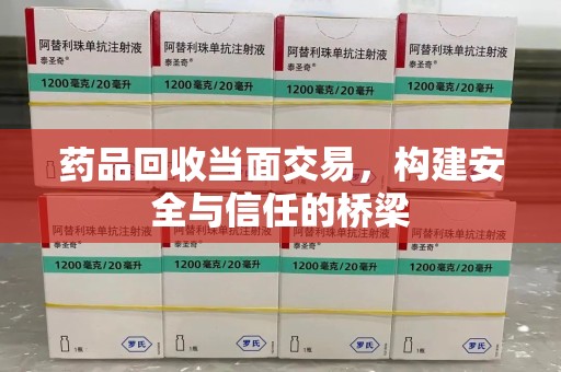 嘉兴药品回收当面交易，构建安全与信任的桥梁