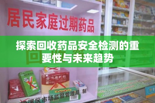 嘉兴探索回收药品安全检测的重要性与未来趋势