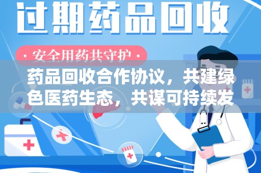 嘉兴药品回收合作协议，共建绿色医药生态，共谋可持续发展未来