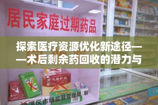 嘉兴探索医疗资源优化新途径——术后剩余药回收的潜力与挑战