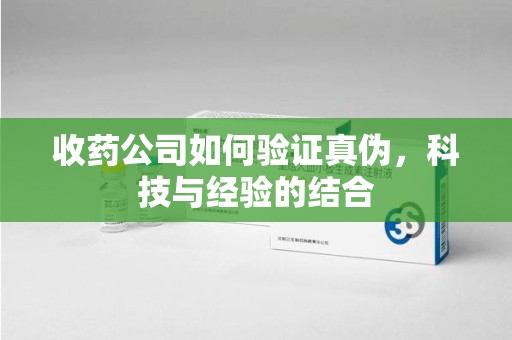 嘉兴收药公司如何验证真伪，科技与经验的结合