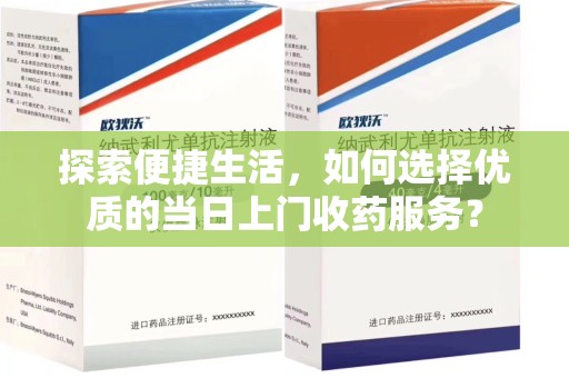 嘉兴探索便捷生活，如何选择优质的当日上门收药服务？
