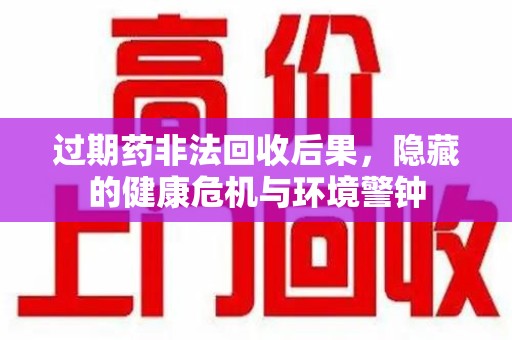 嘉兴过期药非法回收后果，隐藏的健康危机与环境警钟