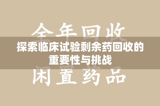嘉兴探索临床试验剩余药回收的重要性与挑战