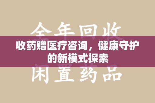 嘉兴收药赠医疗咨询，健康守护的新模式探索