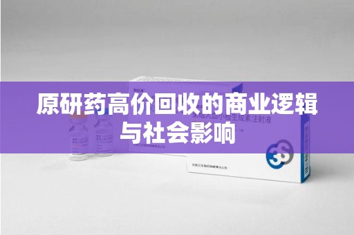 嘉兴原研药高价回收的商业逻辑与社会影响