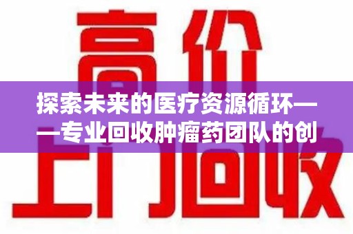 嘉兴探索未来的医疗资源循环——专业回收肿瘤药团队的创新之路