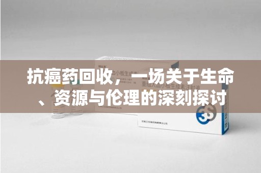 嘉兴抗癌药回收，一场关于生命、资源与伦理的深刻探讨