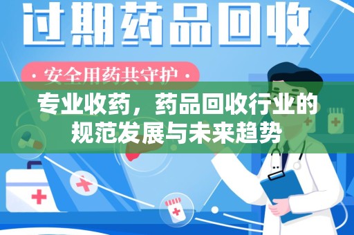 嘉兴专业收药，药品回收行业的规范发展与未来趋势