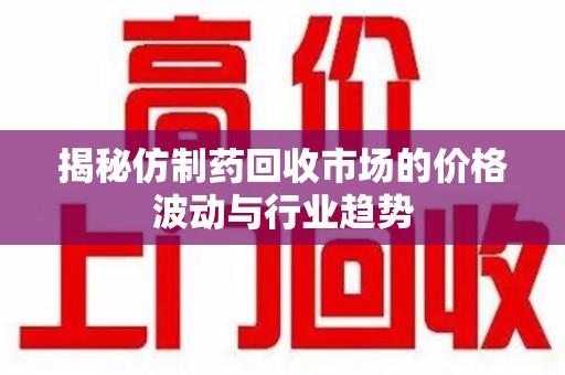 嘉兴揭秘仿制药回收市场的价格波动与行业趋势
