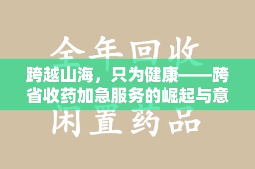 嘉兴跨越山海，只为健康——跨省收药加急服务的崛起与意义