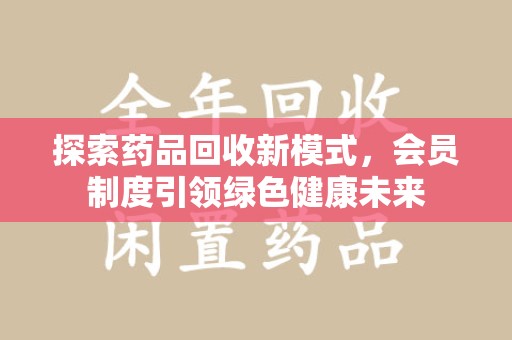 嘉兴探索药品回收新模式，会员制度引领绿色健康未来