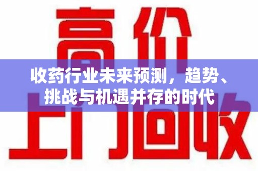嘉兴收药行业未来预测，趋势、挑战与机遇并存的时代