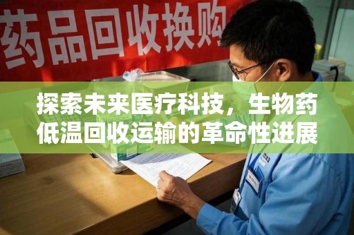 嘉兴探索未来医疗科技，生物药低温回收运输的革命性进展