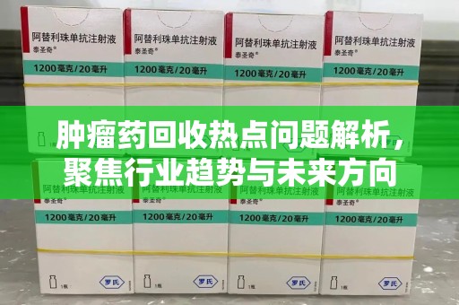嘉兴肿瘤药回收热点问题解析，聚焦行业趋势与未来方向
