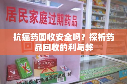 嘉兴抗癌药回收安全吗？探析药品回收的利与弊