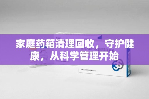 嘉兴家庭药箱清理回收，守护健康，从科学管理开始
