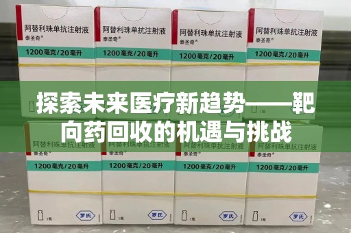 嘉兴探索未来医疗新趋势——靶向药回收的机遇与挑战