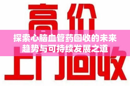嘉兴探索心脑血管药回收的未来趋势与可持续发展之道
