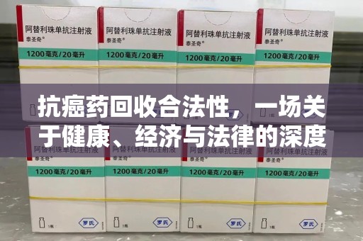 嘉兴抗癌药回收合法性，一场关于健康、经济与法律的深度探讨
