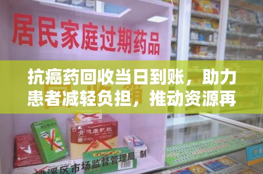 嘉兴抗癌药回收当日到账，助力患者减轻负担，推动资源再利用