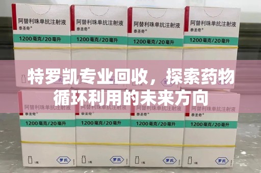 嘉兴特罗凯专业回收，探索药物循环利用的未来方向