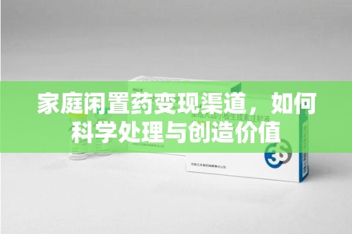 嘉兴家庭闲置药变现渠道，如何科学处理与创造价值