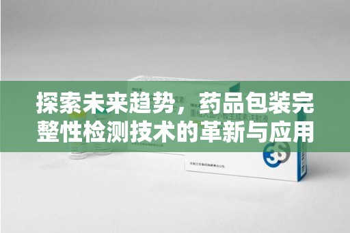 嘉兴探索未来趋势，药品包装完整性检测技术的革新与应用