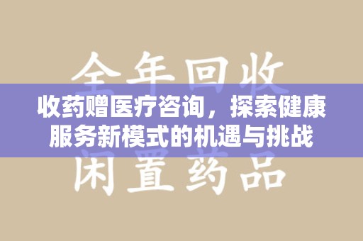 嘉兴收药赠医疗咨询，探索健康服务新模式的机遇与挑战