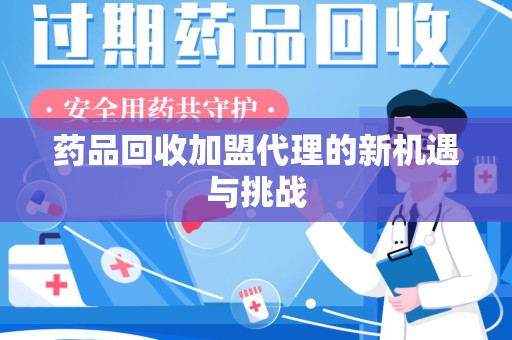 嘉兴药品回收加盟代理的新机遇与挑战