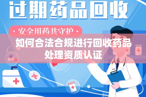 嘉兴如何合法合规进行回收药品处理资质认证