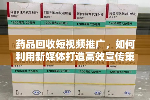 嘉兴药品回收短视频推广，如何利用新媒体打造高效宣传策略