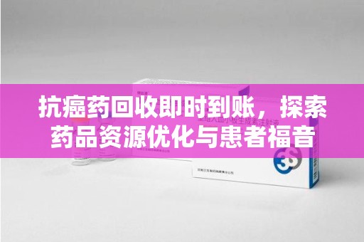 嘉兴抗癌药回收即时到账，探索药品资源优化与患者福音