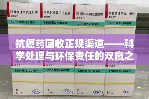 嘉兴抗癌药回收正规渠道——科学处理与环保责任的双赢之选